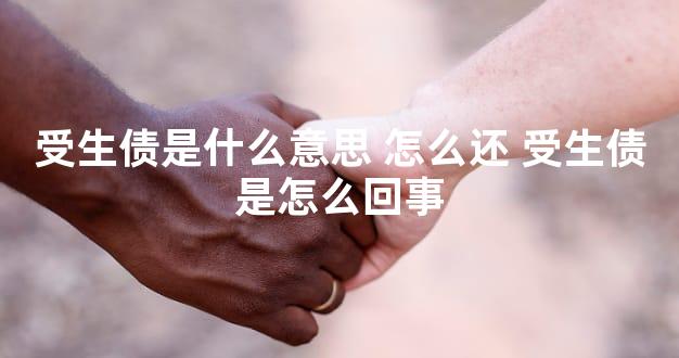 受生债是什么意思 怎么还 受生债是怎么回事